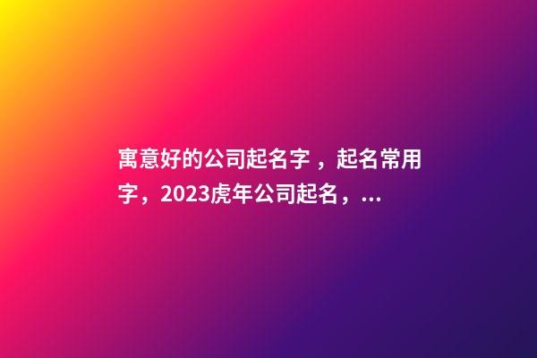 寓意好的公司起名字，起名常用字，2023虎年公司起名，晏平起名-第1張-公司起名-玄機派